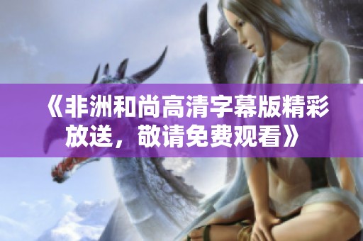 《非洲和尚高清字幕版精彩放送，敬请免费观看》