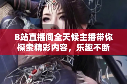 B站直播间全天候主播带你探索精彩内容，乐趣不断