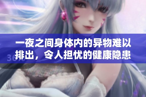 一夜之间身体内的异物难以排出，令人担忧的健康隐患