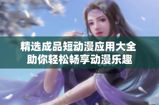 精选成品短动漫应用大全 助你轻松畅享动漫乐趣