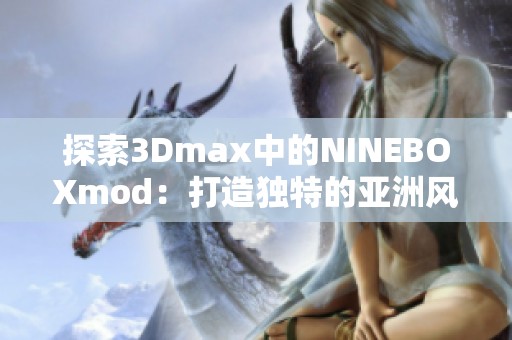 探索3Dmax中的NINEBOXmod：打造独特的亚洲风格作品