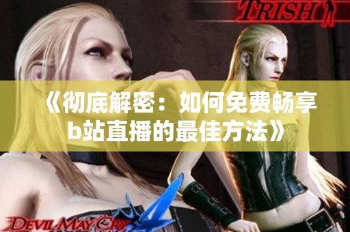 《彻底解密：如何免费畅享b站直播的最佳方法》