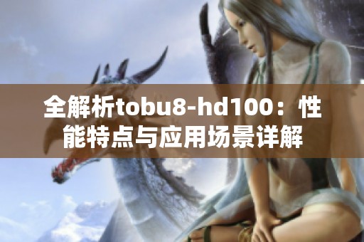 全解析tobu8-hd100：性能特点与应用场景详解