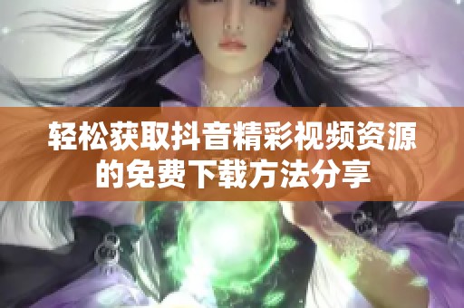 轻松获取抖音精彩视频资源的免费下载方法分享