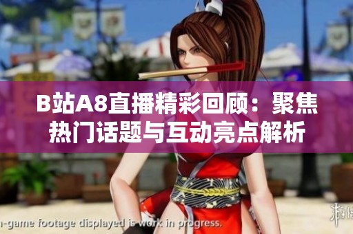 B站A8直播精彩回顾：聚焦热门话题与互动亮点解析