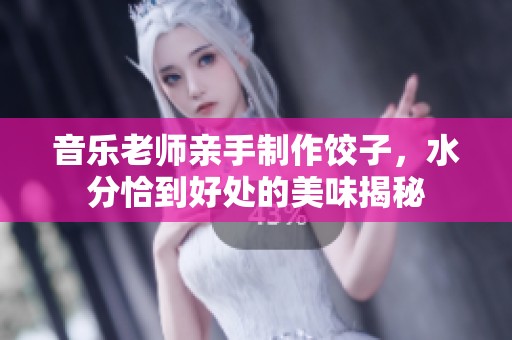 音乐老师亲手制作饺子，水分恰到好处的美味揭秘