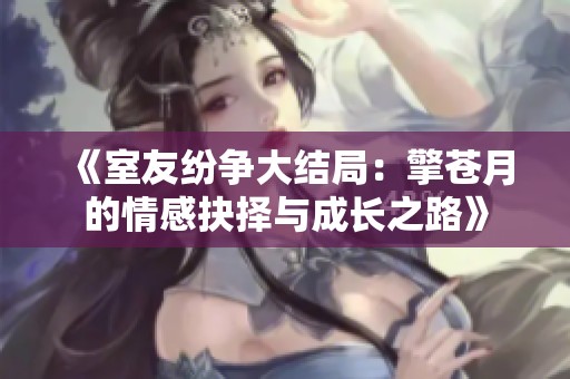 《室友纷争大结局：擎苍月的情感抉择与成长之路》