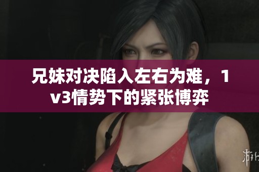 兄妹对决陷入左右为难，1v3情势下的紧张博弈