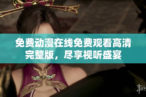 免费动漫在线免费观看高清完整版，尽享视听盛宴