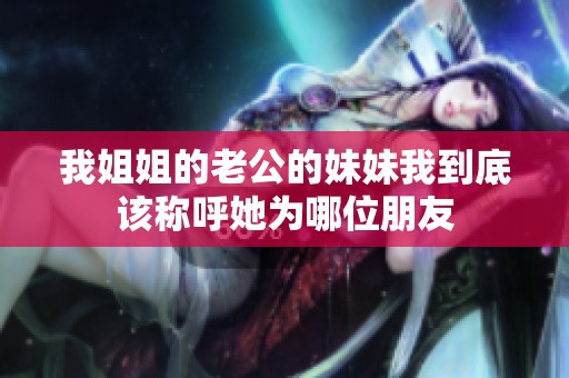 我姐姐的老公的妹妹我到底该称呼她为哪位朋友