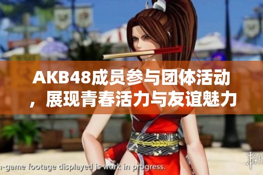 AKB48成员参与团体活动，展现青春活力与友谊魅力
