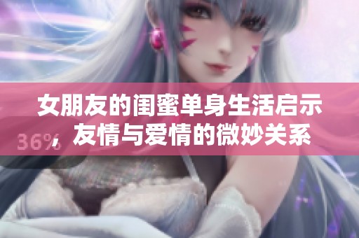 女朋友的闺蜜单身生活启示，友情与爱情的微妙关系