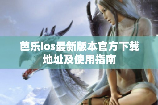 芭乐ios最新版本官方下载地址及使用指南