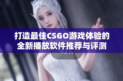 打造最佳CSGO游戏体验的全新播放软件推荐与评测