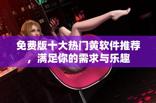免费版十大热门黄软件推荐，满足你的需求与乐趣