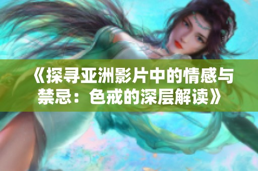 《探寻亚洲影片中的情感与禁忌：色戒的深层解读》