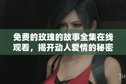 免费的玫瑰的故事全集在线观看，揭开动人爱情的秘密