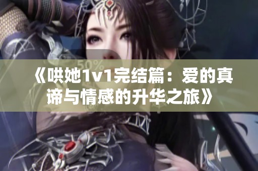 《哄她1v1完结篇：爱的真谛与情感的升华之旅》