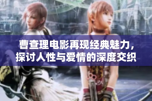 曹查理电影再现经典魅力，探讨人性与爱情的深度交织