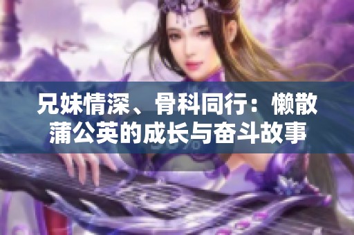 兄妹情深、骨科同行：懒散蒲公英的成长与奋斗故事