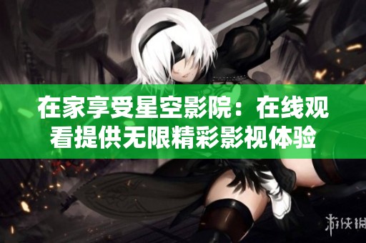 在家享受星空影院：在线观看提供无限精彩影视体验