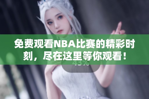 免费观看NBA比赛的精彩时刻，尽在这里等你观看！