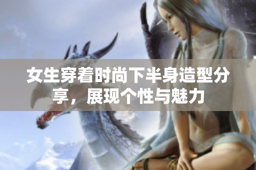女生穿着时尚下半身造型分享，展现个性与魅力