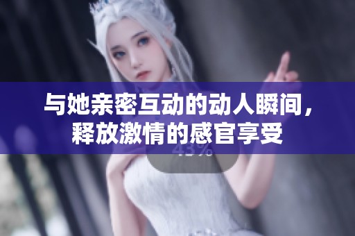 与她亲密互动的动人瞬间，释放激情的感官享受