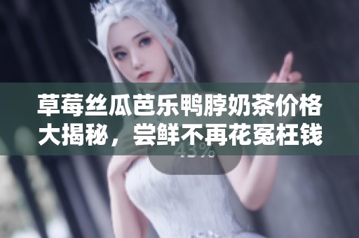 草莓丝瓜芭乐鸭脖奶茶价格大揭秘，尝鲜不再花冤枉钱！