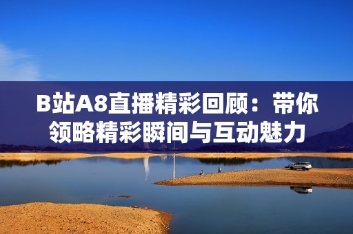 B站A8直播精彩回顾：带你领略精彩瞬间与互动魅力