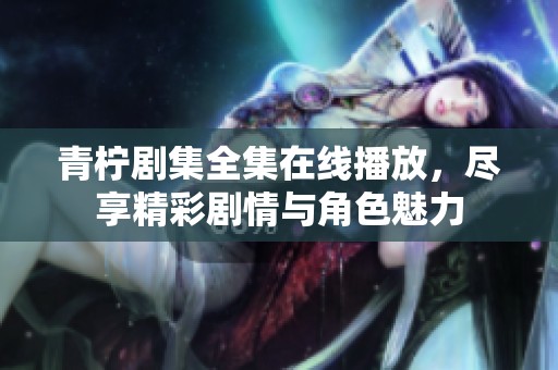青柠剧集全集在线播放，尽享精彩剧情与角色魅力