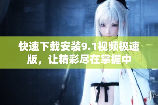 快速下载安装9.1视频极速版，让精彩尽在掌握中