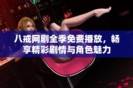 八戒网剧全季免费播放，畅享精彩剧情与角色魅力