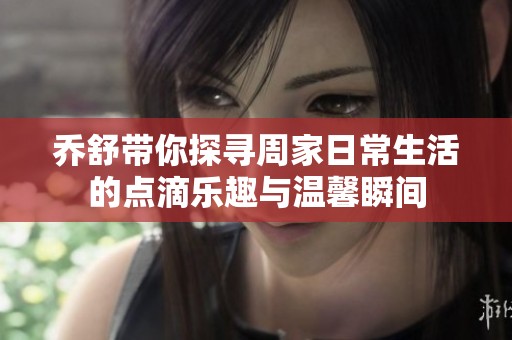 乔舒带你探寻周家日常生活的点滴乐趣与温馨瞬间