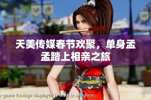 天美传媒春节欢聚，单身孟孟踏上相亲之旅