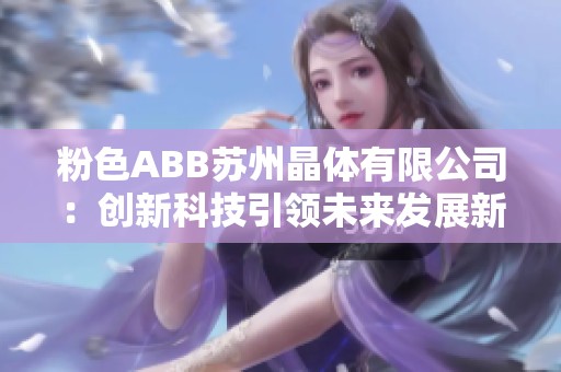 粉色ABB苏州晶体有限公司：创新科技引领未来发展新方向