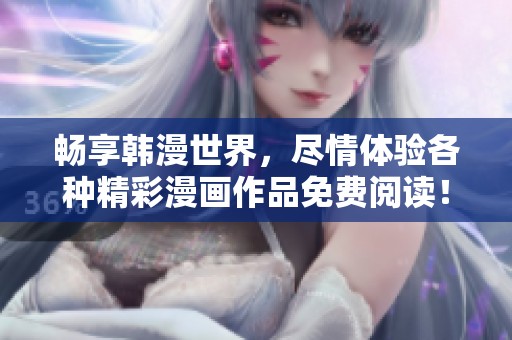 畅享韩漫世界，尽情体验各种精彩漫画作品免费阅读！