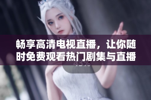 畅享高清电视直播，让你随时免费观看热门剧集与直播节目