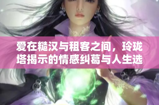 爱在糙汉与租客之间，玲珑塔揭示的情感纠葛与人生选择