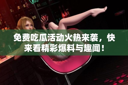 免费吃瓜活动火热来袭，快来看精彩爆料与趣闻！