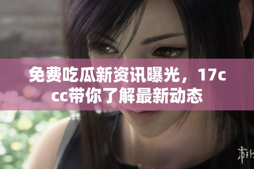 免费吃瓜新资讯曝光，17ccc带你了解最新动态