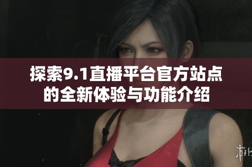 探索9.1直播平台官方站点的全新体验与功能介绍