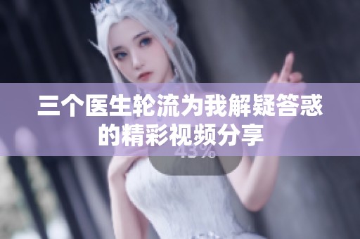 三个医生轮流为我解疑答惑的精彩视频分享