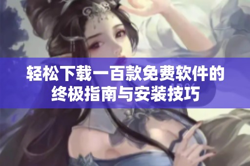 轻松下载一百款免费软件的终极指南与安装技巧