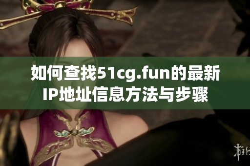 如何查找51cg.fun的最新IP地址信息方法与步骤