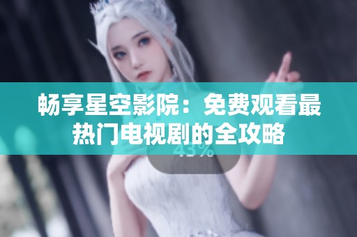 畅享星空影院：免费观看最热门电视剧的全攻略