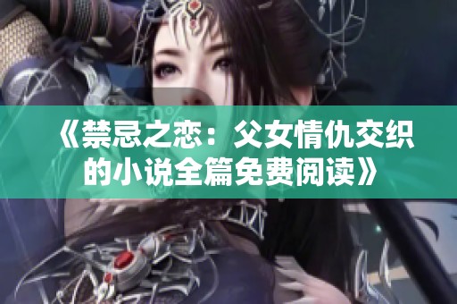《禁忌之恋：父女情仇交织的小说全篇免费阅读》