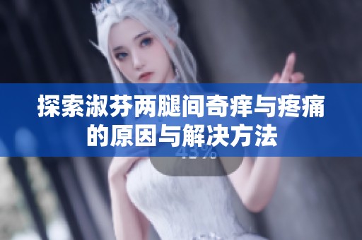 探索淑芬两腿间奇痒与疼痛的原因与解决方法