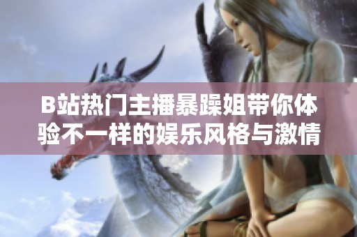 B站热门主播暴躁姐带你体验不一样的娱乐风格与激情分享