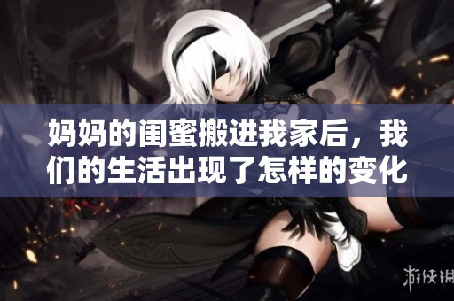 妈妈的闺蜜搬进我家后，我们的生活出现了怎样的变化